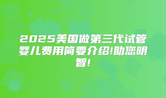2025美国做第三代试管婴儿费用简要介绍!助您明智!