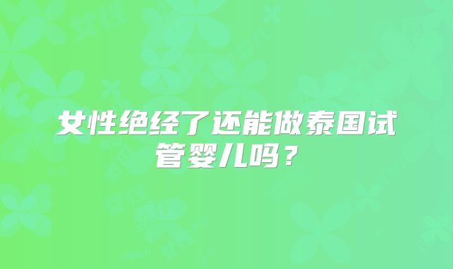女性绝经了还能做泰国试管婴儿吗？