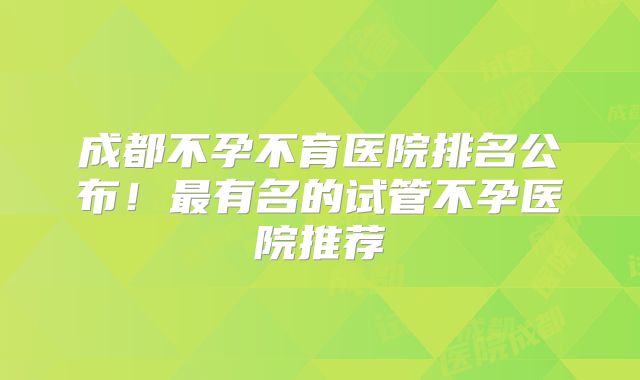 成都不孕不育医院排名公布！最有名的试管不孕医院推荐