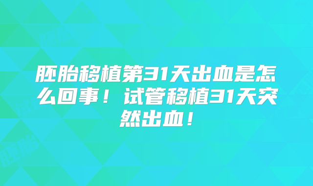 胚胎移植第31天出血是怎么回事!试管移植31天突然出血!