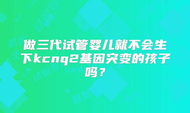 做三代试管婴儿就不会生下kcnq2基因突变的孩子吗?