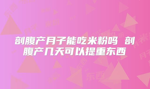 剖腹产月子能吃米粉吗 剖腹产几天可以提重东西