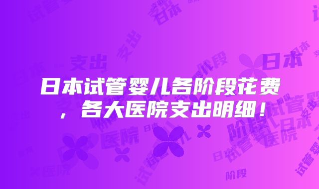 日本试管婴儿各阶段花费,各大医院支出明细!