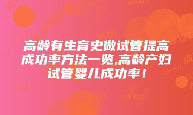 高龄有生育史做试管提高成功率方法一览,高龄产妇试管婴儿成功率！
