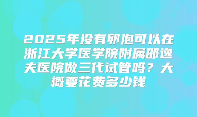 2025年没有卵泡可以在浙江大学医学院附属邵逸夫医院做三代试管吗？大概要花费多少钱