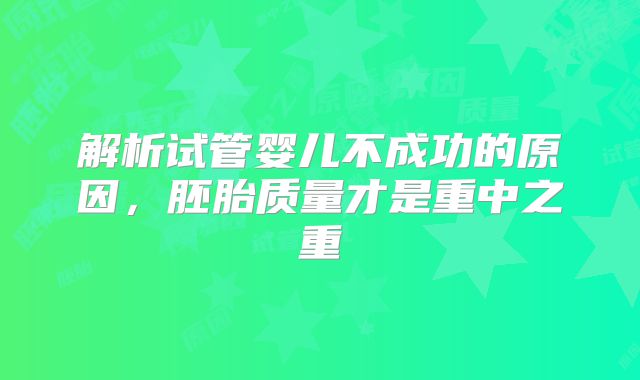 解析试管婴儿不成功的原因，胚胎质量才是重中之重