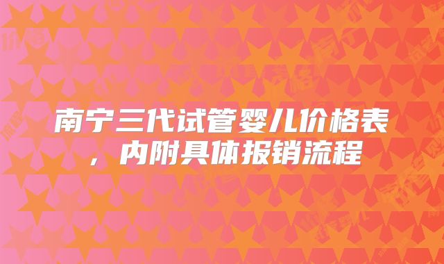南宁三代试管婴儿价格表,内附具体报销流程
