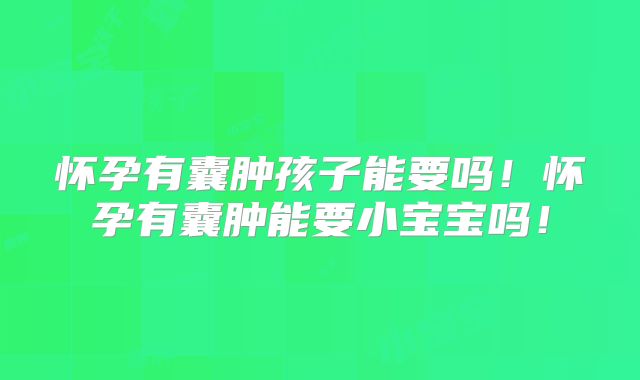怀孕有囊肿孩子能要吗!怀孕有囊肿能要小宝宝吗!