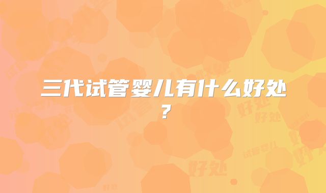 三代试管婴儿有什么好处？