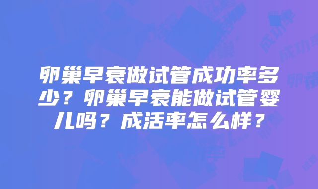 卵巢早衰做试管成功率多少？卵巢早衰能做试管婴儿吗？成活率怎么样？