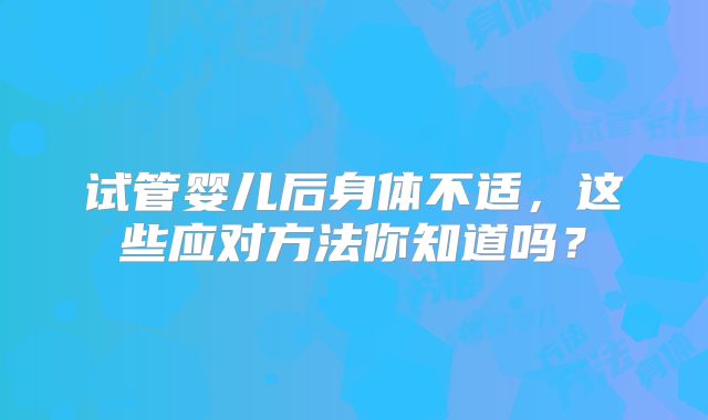 试管婴儿后身体不适，这些应对方法你知道吗？