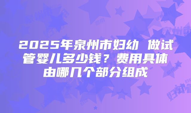 2025年泉州市妇幼 做试管婴儿多少钱?费用具体由哪几个部分组成