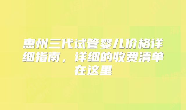 惠州三代试管婴儿价格详细指南,详细的收费清单在这里