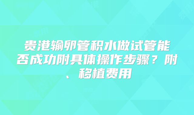 贵港输卵管积水做试管能否成功附具体操作步骤？附、移植费用