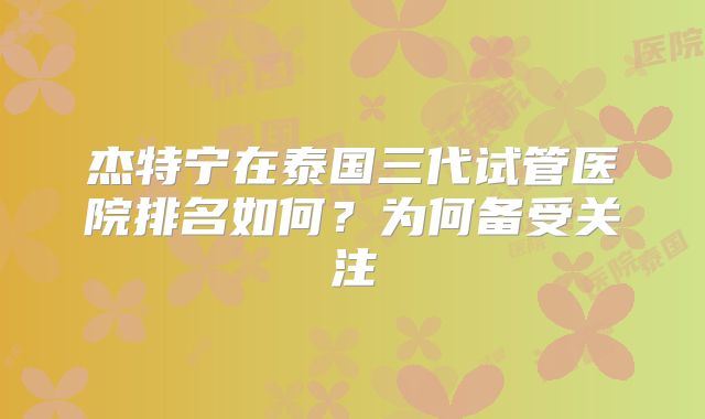 杰特宁在泰国三代试管医院排名如何?为何备受关注