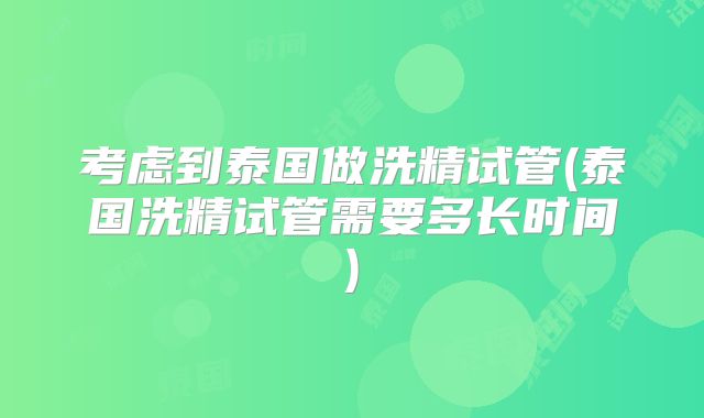 考虑到泰国做洗精试管(泰国洗精试管需要多长时间)