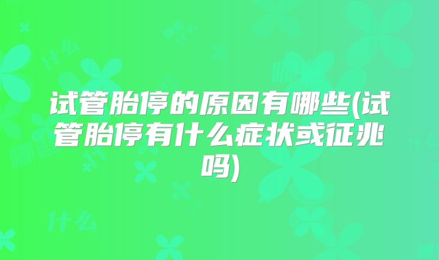 试管胎停的原因有哪些(试管胎停有什么症状或征兆吗)