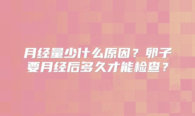月经量少什么原因？卵子要月经后多久才能检查？