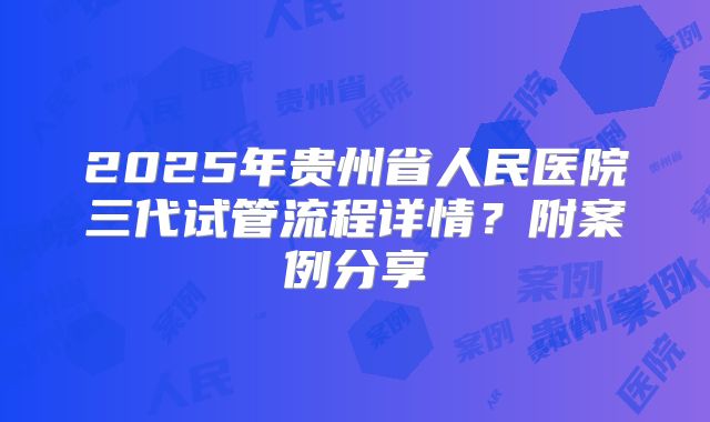 2025年贵州省人民医院三代试管流程详情？附案例分享