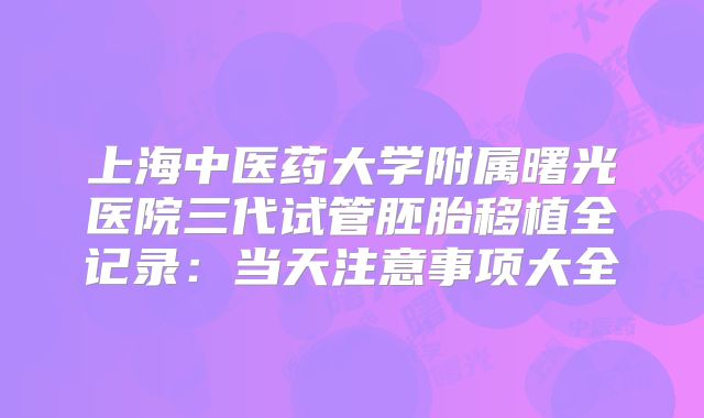 上海中医药大学附属曙光医院三代试管胚胎移植全记录：当天注意事项大全