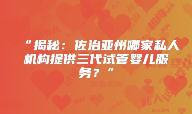 “揭秘:佐治亚州哪家私人机构提供三代试管婴儿服务?”