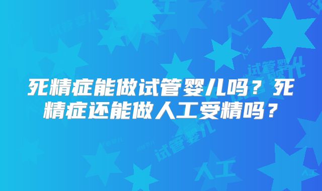 死精症能做试管婴儿吗？死精症还能做人工受精吗？