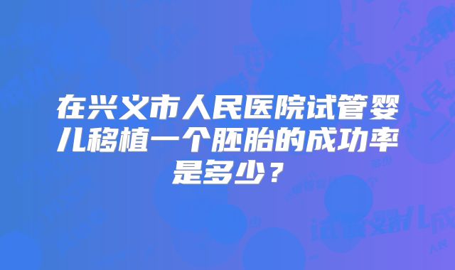 在兴义市人民医院试管婴儿移植一个胚胎的成功率是多少？