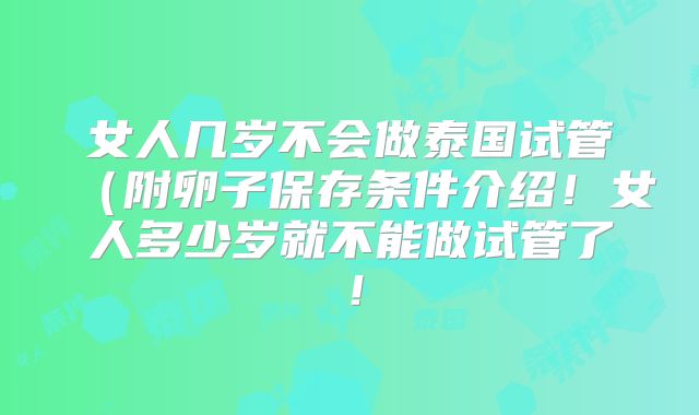 女人几岁不会做泰国试管（附卵子保存条件介绍！女人多少岁就不能做试管了！