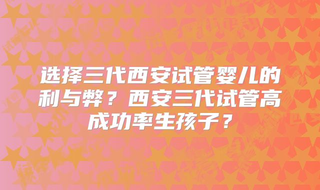 选择三代西安试管婴儿的利与弊？西安三代试管高成功率生孩子？
