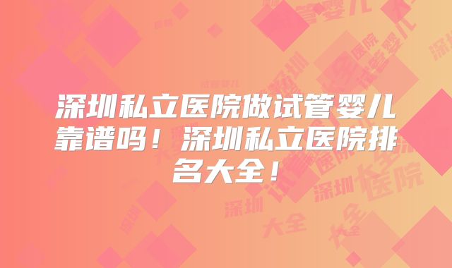 深圳私立医院做试管婴儿靠谱吗!深圳私立医院排名大全!