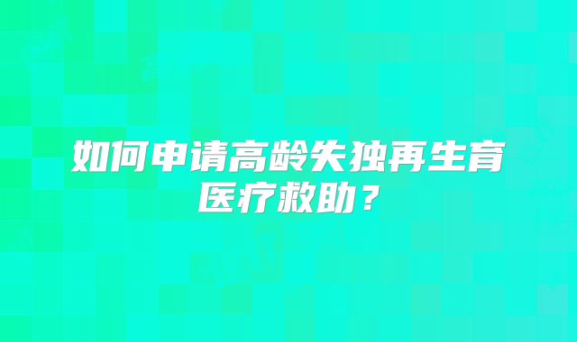 如何申请高龄失独再生育医疗救助?
