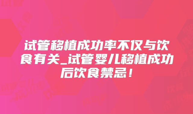 试管移植成功率不仅与饮食有关_试管婴儿移植成功后饮食禁忌!
