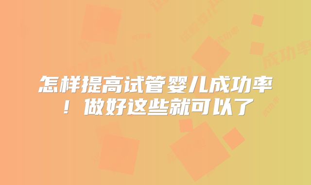 怎样提高试管婴儿成功率！做好这些就可以了