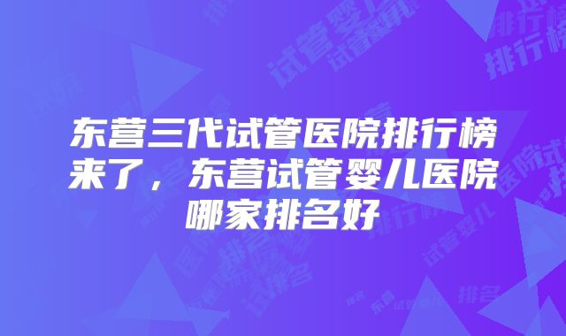 东营三代试管医院排行榜来了，东营试管婴儿医院哪家排名好