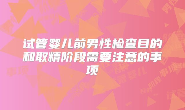 试管婴儿前男性检查目的和取精阶段需要注意的事项