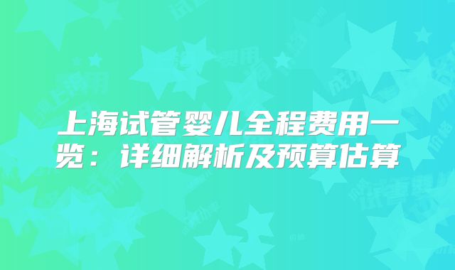 上海试管婴儿全程费用一览：详细解析及预算估算