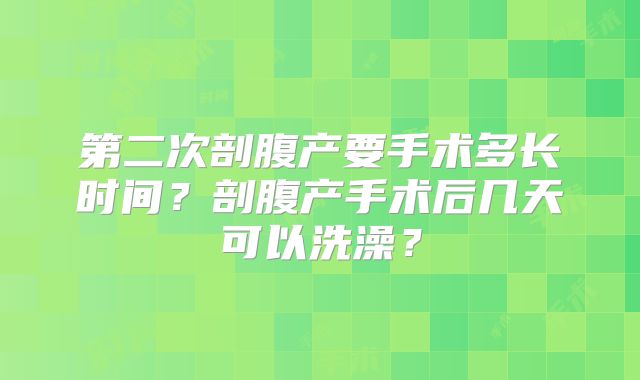 第二次剖腹产要手术多长时间？剖腹产手术后几天可以洗澡？