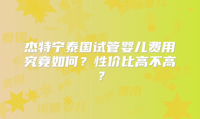 杰特宁泰国试管婴儿费用究竟如何?性价比高不高?