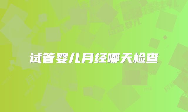 试管婴儿月经哪天检查