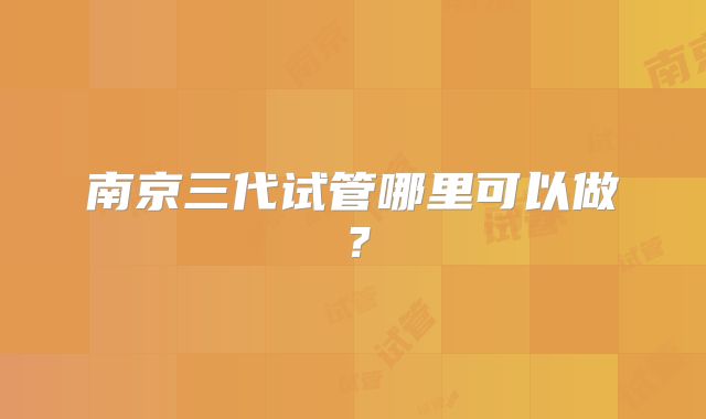 南京三代试管哪里可以做?