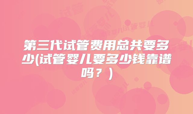第三代试管费用总共要多少(试管婴儿要多少钱靠谱吗？)