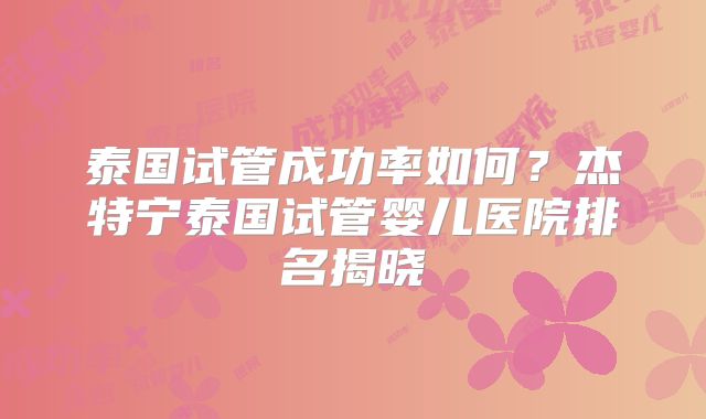泰国试管成功率如何？杰特宁泰国试管婴儿医院排名揭晓