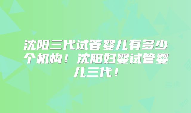 沈阳三代试管婴儿有多少个机构！沈阳妇婴试管婴儿三代！