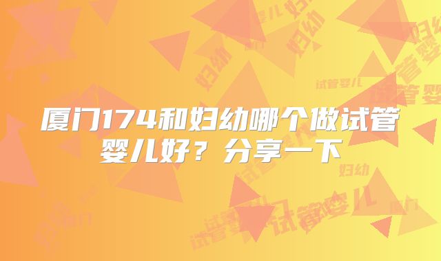 厦门174和妇幼哪个做试管婴儿好？分享一下