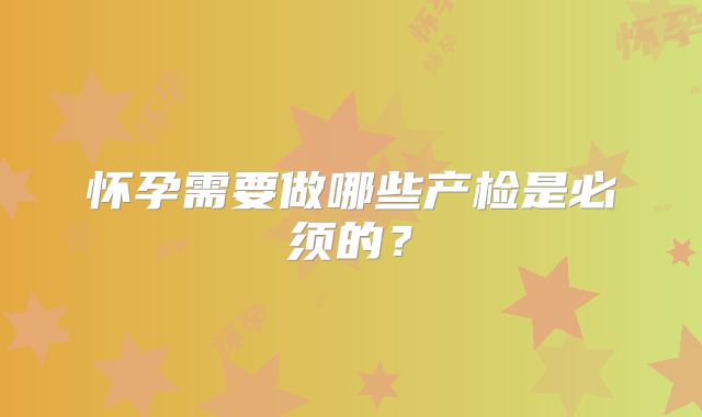 怀孕需要做哪些产检是必须的？
