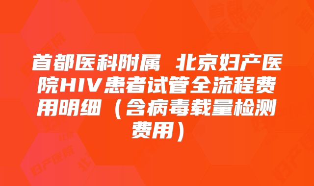 首都医科附属 北京妇产医院HIV患者试管全流程费用明细（含病毒载量检测费用）