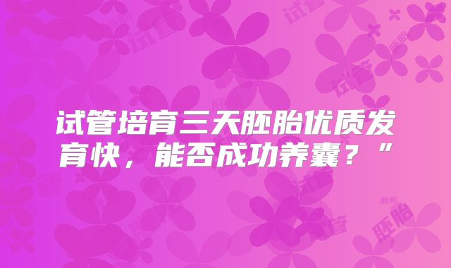 试管培育三天胚胎优质发育快,能否成功养囊?”