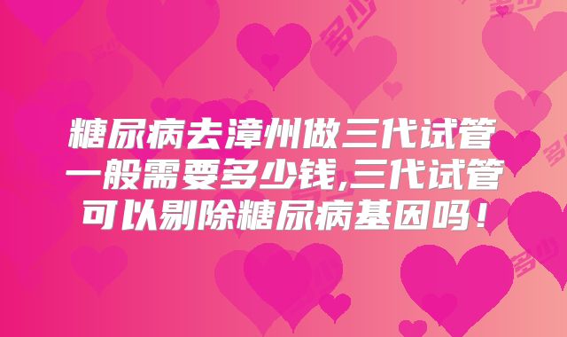 糖尿病去漳州做三代试管一般需要多少钱,三代试管可以剔除糖尿病基因吗！