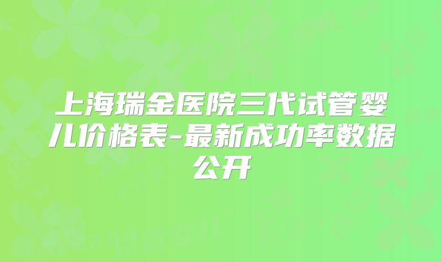 上海瑞金医院三代试管婴儿价格表-最新成功率数据公开
