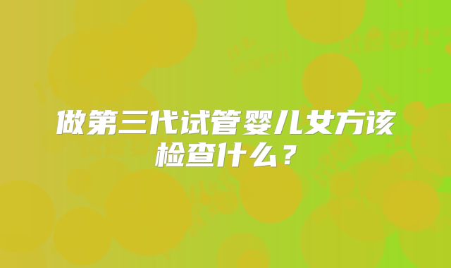 做第三代试管婴儿女方该检查什么？